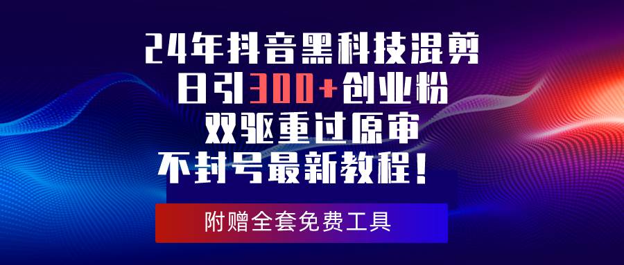 24年抖音黑科技混剪日引300+创业粉,双驱重过原审不封号最新教程!-博学库