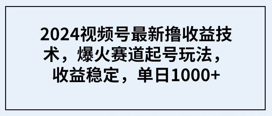 2024视频号最新撸收益技术,爆火赛道起号玩法,收益稳定,单日1000+-博学库