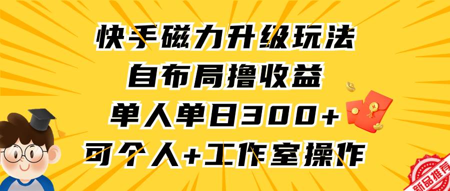 快手磁力升级玩法,自布局撸收益,单人单日300+,个人工作室均可操作-博学库