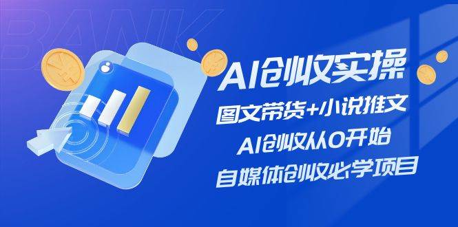 AI创收实操—图文带货+小说推文,AI创收从0开始,自媒体创收必学项目-博学库
