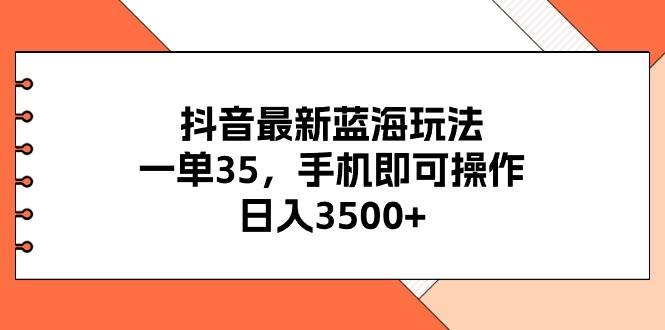 抖音最新蓝海玩法,一单35,手机即可操作,日入3500+,不了解一下真是…-博学库