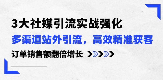 3大社媒引流实操强化,多渠道站外引流/高效精准获客/订单销售额翻倍增长-博学库