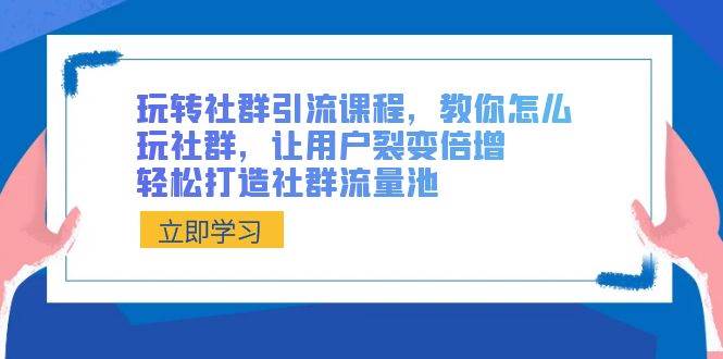 玩转社群 引流课程,教你怎么玩社群,让用户裂变倍增,轻松打造社群流量池-博学库