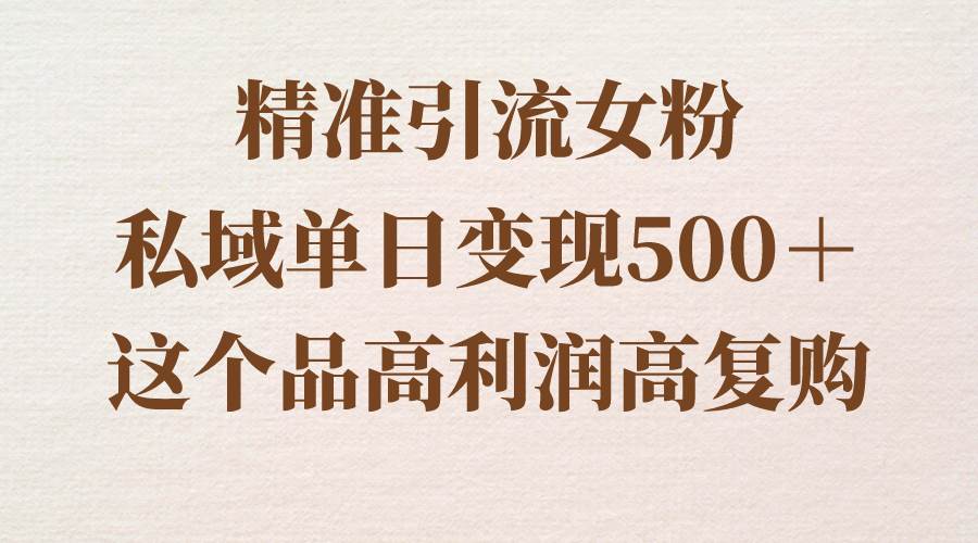 精准引流女粉,私域单日变现500+,高利润高复购,保姆级实操教程分享-博学库