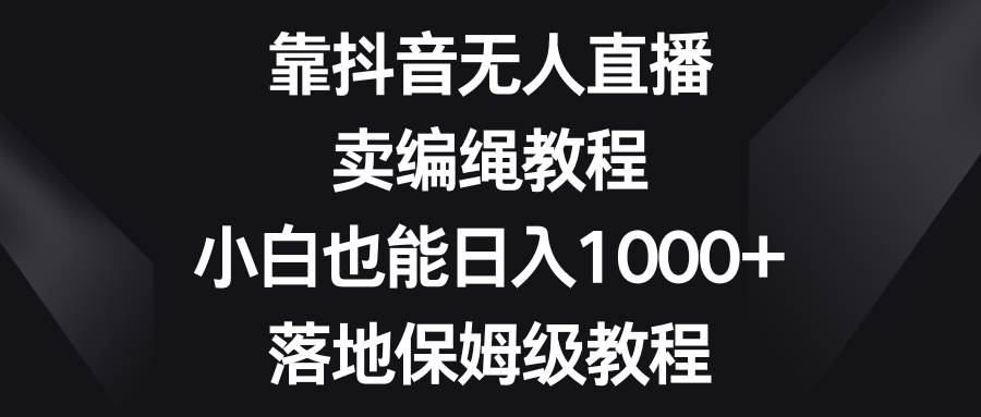 靠抖音无人直播，卖编绳教程，小白也能日入1000+，落地保姆级教程-博学库