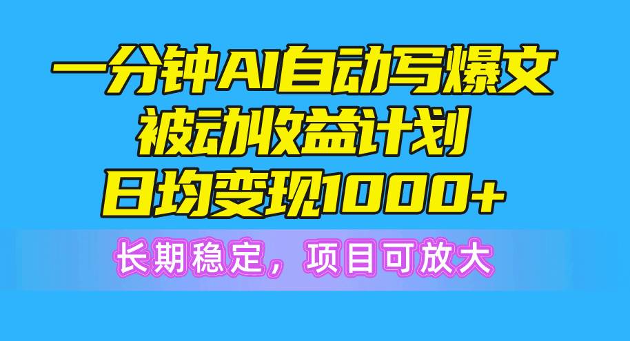 一分钟AI爆文被动收益计划，日均变现1000+，长期稳定，项目可放大-博学库