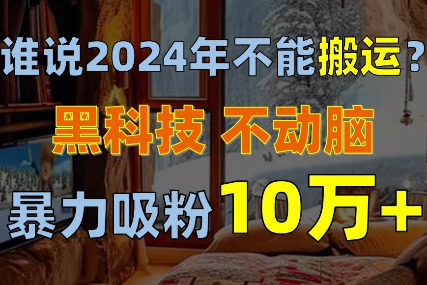 谁说2024年不能搬运?只动手不动脑,自媒体平台单月暴力涨粉10000+-博学库
