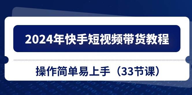 2024年快手短视频带货教程，操作简单易上手（33节课）-博学库