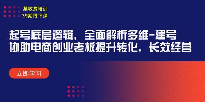 某收费培训39期线下课:起号底层逻辑,全面解析多维 建号,协助电商创业...-博学库