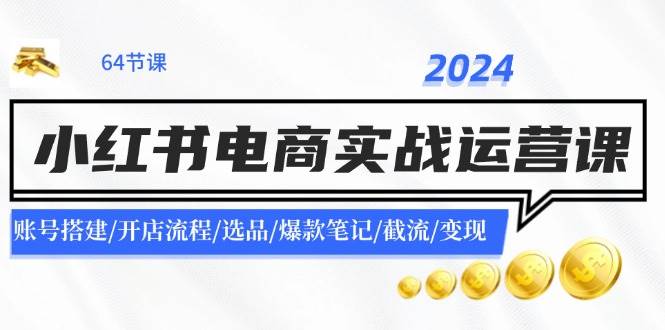 2024小红书电商实战运营课：账号搭建/开店流程/选品/爆款笔记/截流/变现-博学库