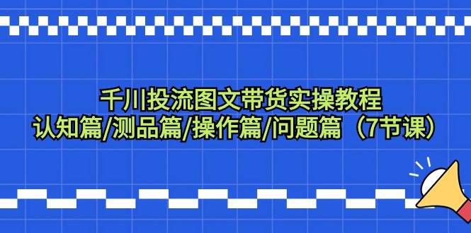 千川投流图文带货实操教程:认知篇/测品篇/操作篇/问题篇(7节课)-博学库