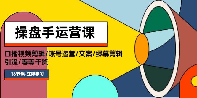 操盘手运营课程:口播视频剪辑/账号运营/文案/绿幕剪辑/引流/干货/16节-博学库