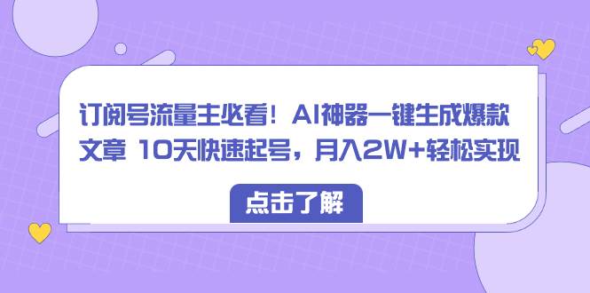 订阅号流量主必看!AI神器一键生成爆款文章 10天快速起号,月入2W+轻松实现-博学库