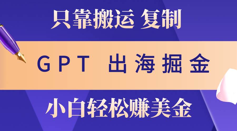 出海掘金搬运,赚老外美金,月入3w+,仅需GPT粘贴复制,小白也能玩转-博学库