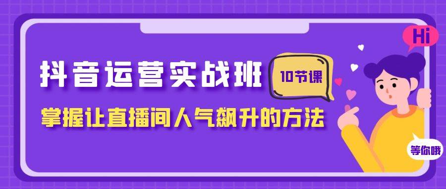 抖音运营实战班,掌握让直播间人气飙升的方法(10节课)-博学库