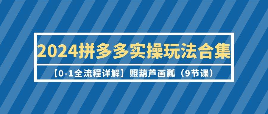 2024拼多多实操玩法合集【0-1全流程详解】照葫芦画瓢(9节课)-博学库