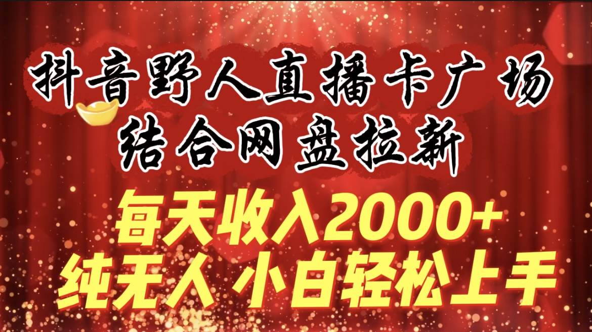 每天收入2000+,抖音野人直播卡广场,结合网盘拉新,纯无人,小白轻松上手-博学库