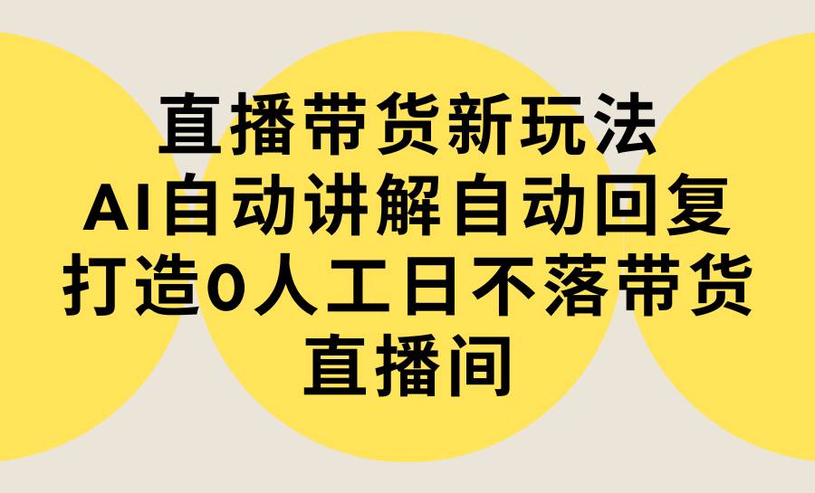 直播带货新玩法,AI自动讲解自动回复 打造0人工日不落带货直播间-教程+软件-博学库