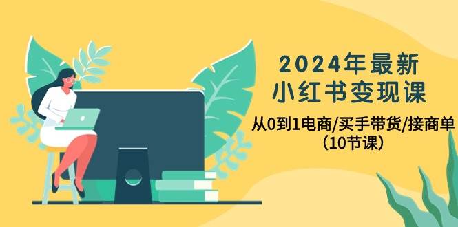 2024年最新小红书变现课,从0到1电商/买手带货/接商单(10节课)-博学库