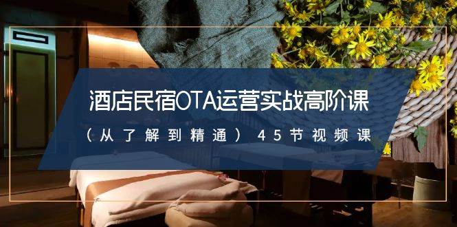 酒店民宿-OTA运营实战高阶课(从了解到精通)45节视频课-博学库
