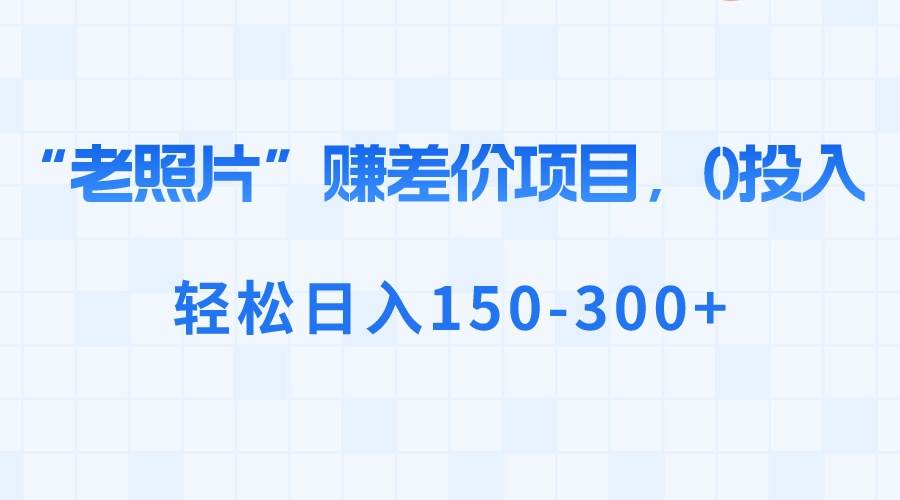 “老照片”赚差价,0投入,轻松日入150-300+-博学库