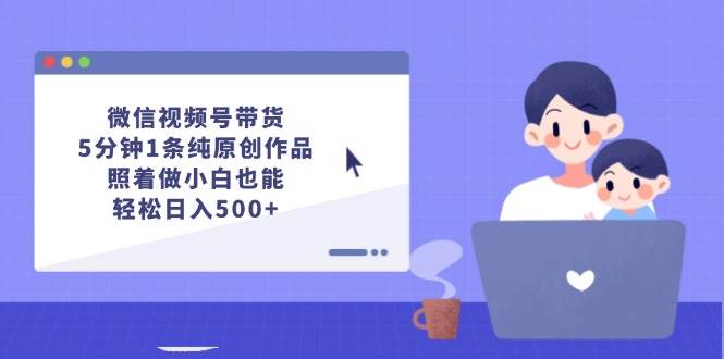 微信视频号带货,5分钟1条纯原创作品,照着做小白也能轻松日入500+-博学库