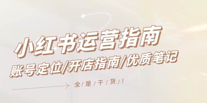 小红书运营指南,账号定位/开店指南/优质笔记/没有套路,全是经验-博学库