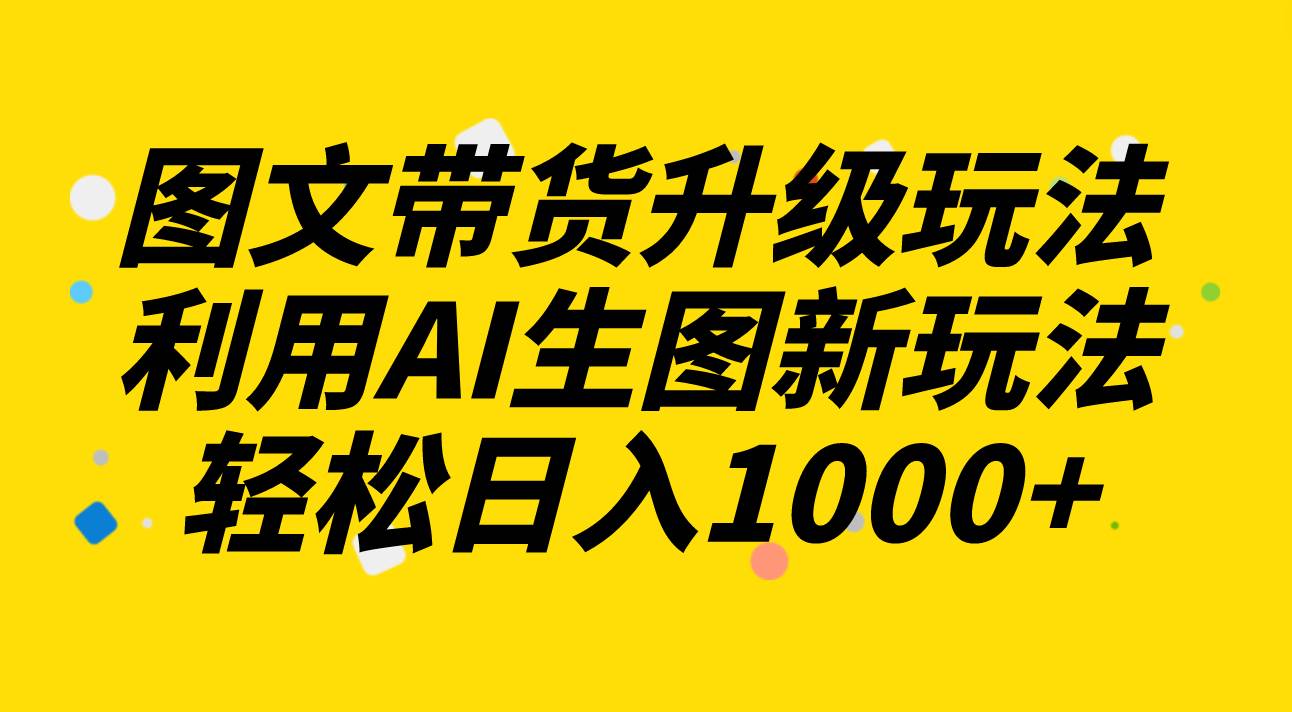图文带货升级玩法2.0分享,利用AI生图新玩法,每天半小时轻松日入1000+-博学库