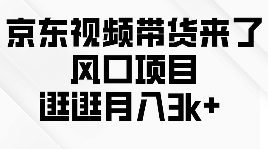 京东短视频带货来了,风口项目,逛逛月入3k+-博学库