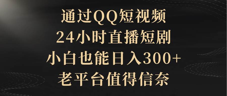 通过QQ短视频、24小时直播短剧,小白也能日入300+,老平台值得信赖-博学库