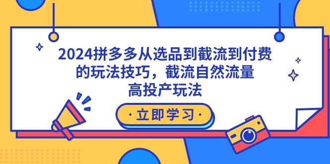 2024拼多多从选品到截流到付费的玩法技巧，截流自然流量玩法，高投产玩法-博学库
