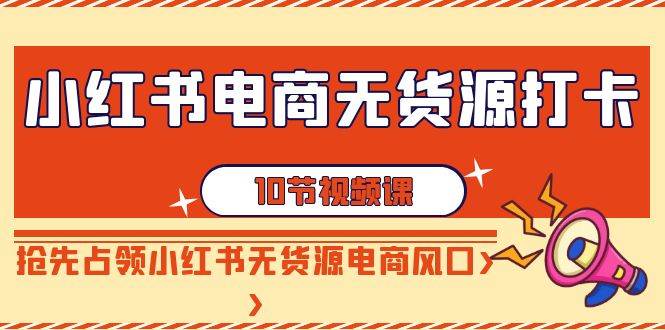 小红书电商-无货源打卡，抢先占领小红书无货源电商风口（10节课）-博学库