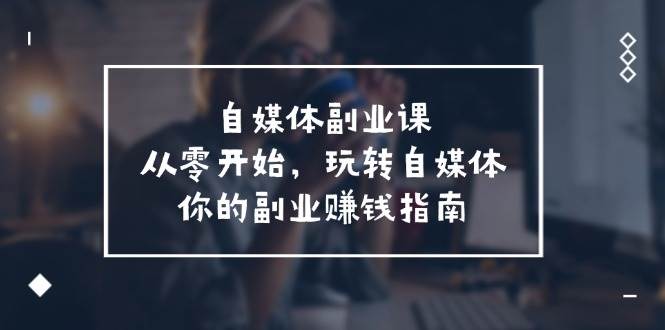 自媒体-副业课,从0开始,玩转自媒体——你的副业赚钱指南(58节课)-博学库