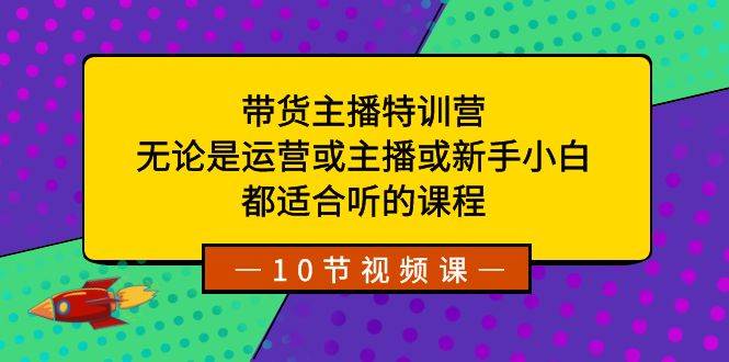 带货主播特训营:无论是运营或主播或新手小白,都适合听的课程-博学库