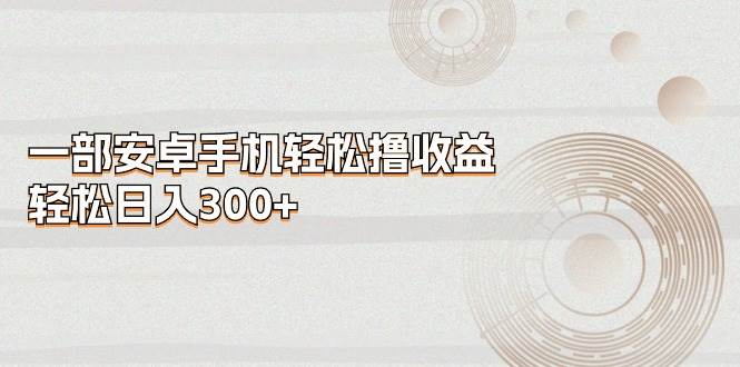 一部安卓手机轻松撸收益，轻松日入300+-博学库