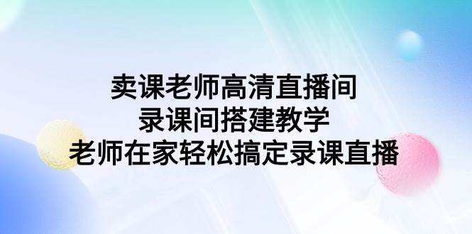卖课老师高清直播间 录课间搭建教学，老师在家轻松搞定录课直播-博学库