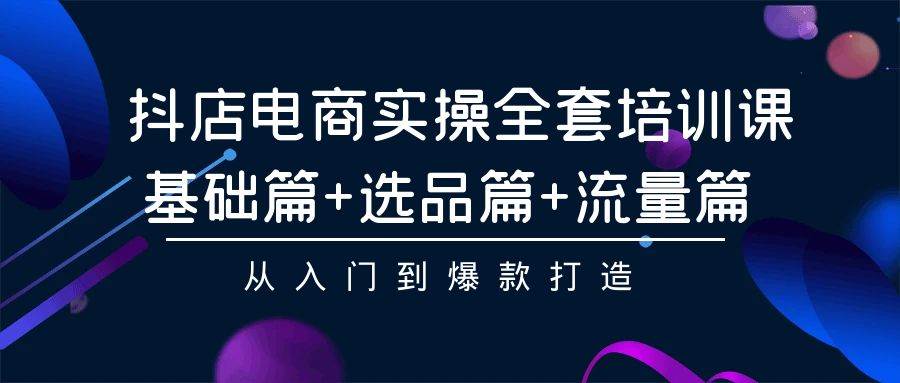 抖店电商实操全套培训课:基础篇+选品篇+流量篇,从入门到爆款打造-博学库