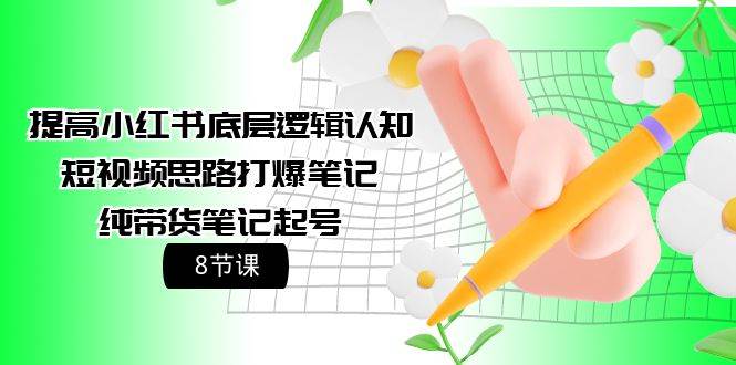 提高小红书底层逻辑认知+短视频思路打爆笔记+纯带货笔记起号(8节课)-博学库