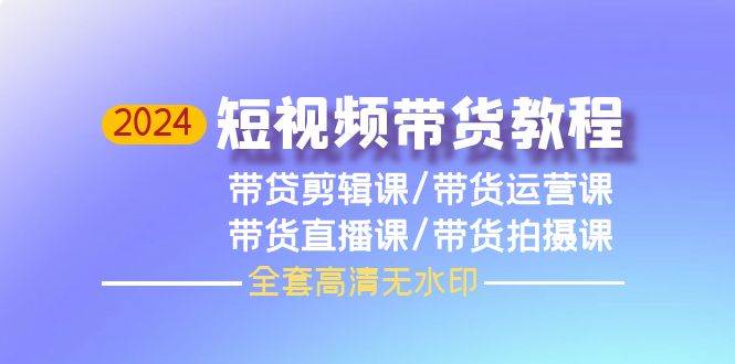 2024短视频带货教程，剪辑课+运营课+直播课+拍摄课（全套高清无水印）-博学库