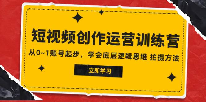 2023短视频创作运营训练营,从0~1账号起步,学会底层逻辑思维 拍摄方法-博学库