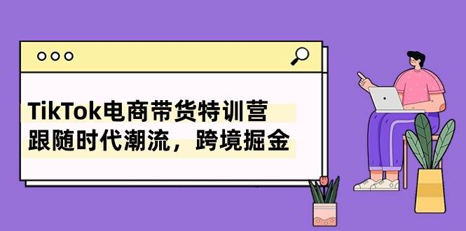 TikTok电商带货特训营,跟随时代潮流,跨境掘金(8节课)-博学库