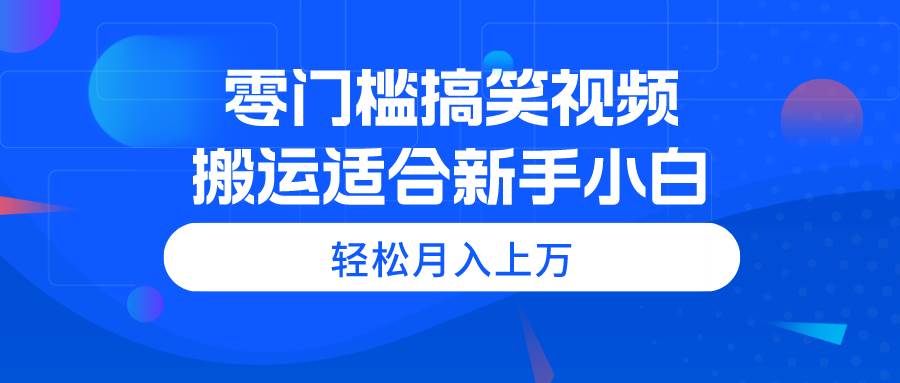 零门槛搞笑视频搬运，轻松月入上万，适合新手小白-博学库