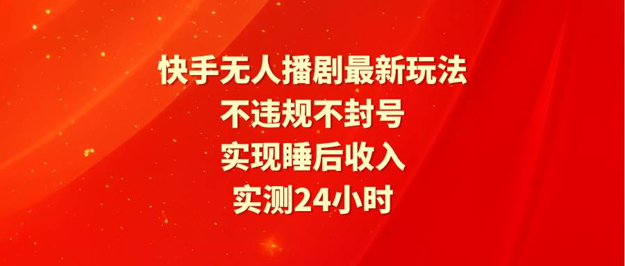 快手无人播剧最新玩法,实测24小时不违规不封号,实现睡后收入-博学库