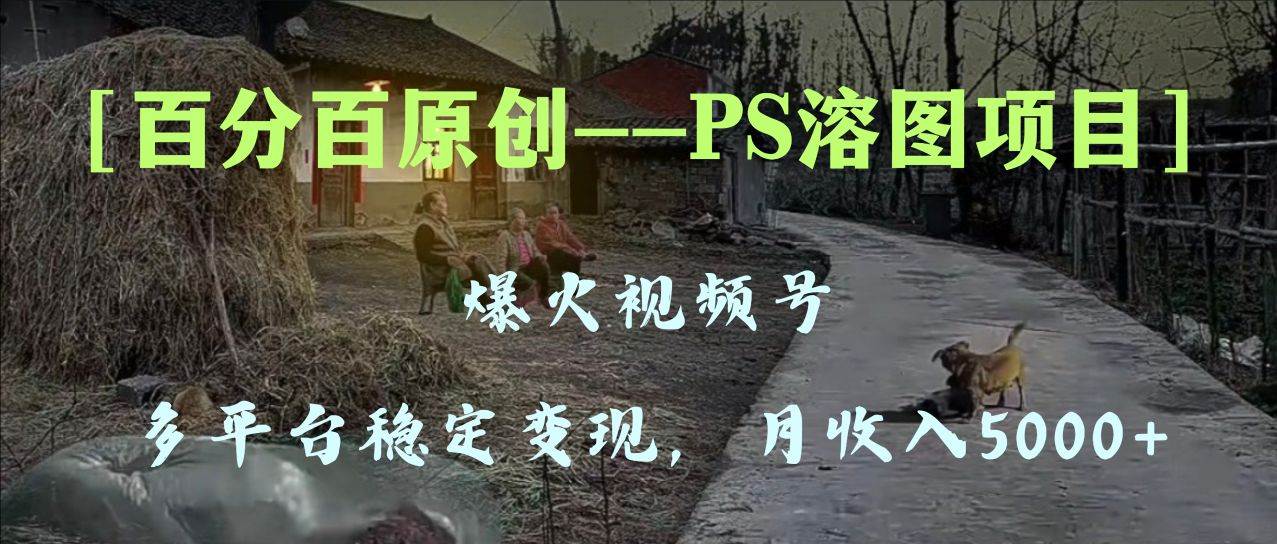 百分百原创,多平台稳定变现5000+,爆火视频号的PS溶图项目,手把手教你上手!-博学库