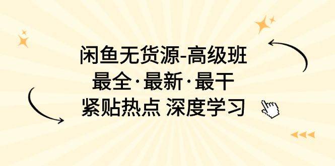 闲鱼无货源-高级班,最全·最新·最干,紧贴热点 深度学习(17节课)-博学库