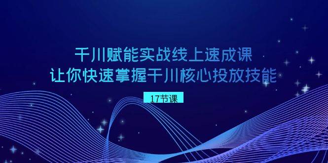 千川 赋能实战线上速成课，让你快速掌握干川核心投放技能-博学库