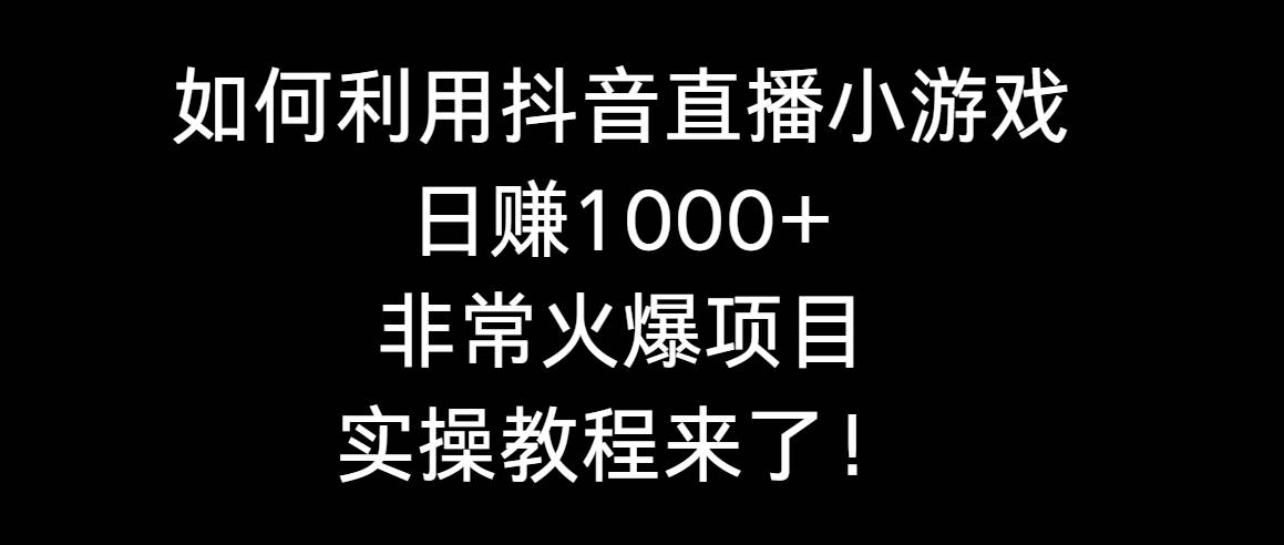 如何利用抖音直播小游戏日赚1000+,非常火爆项目,实操教程来了!-博学库