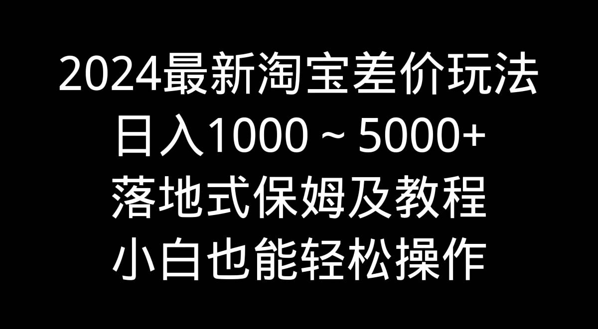 2024最新淘宝差价玩法,日入1000~5000+落地式保姆及教程 小白也能轻松操作-博学库