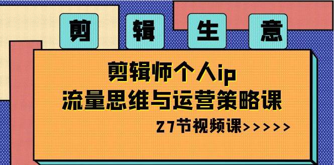 剪辑生意-剪辑师个人ip流量思维与运营策略课(27节视频课)-博学库