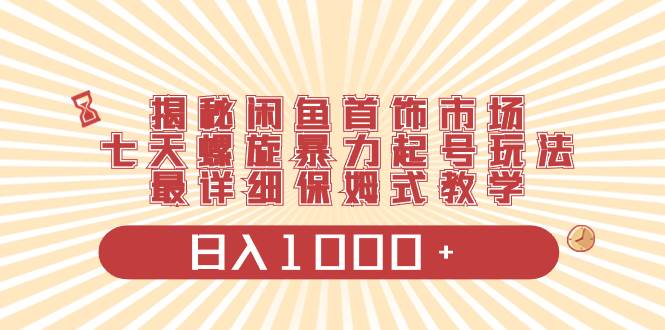 揭秘闲鱼首饰市场，七天螺旋暴力起号玩法，最详细保姆式教学，日入1000+-博学库